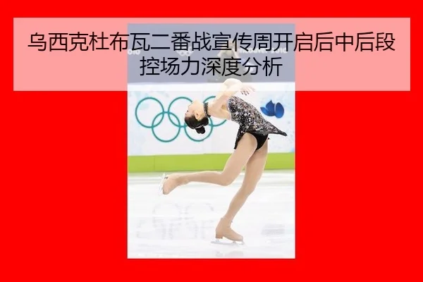 乌西克杜布瓦二番战宣传周开启后中后段控场力深度分析